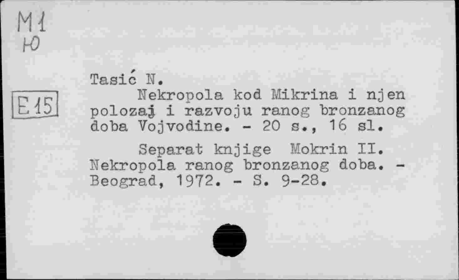 ﻿Tasic N.
Nekropola kod Mikrina і njen polozaj і razvoju ranog bronzanog doba Vojvodine. - 20 s., 16 si.
Separat knjjige Mokrin II. Nekropola ranog bronzanog doba. -Beograd, 1972. - S. 9-28.